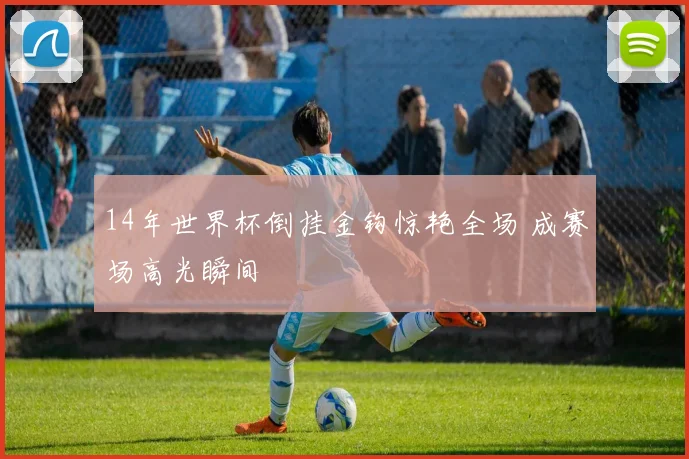 14年世界杯倒挂金钩惊艳全场 成赛场高光瞬间