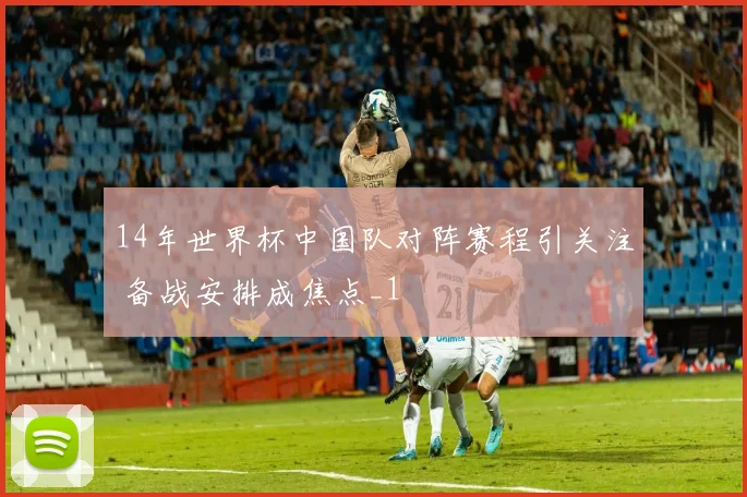 14年世界杯中国队对阵赛程引关注 备战安排成焦点_1