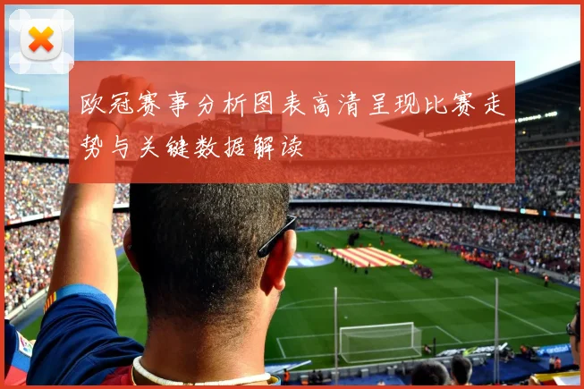 欧冠赛事分析图表高清呈现比赛走势与关键数据解读