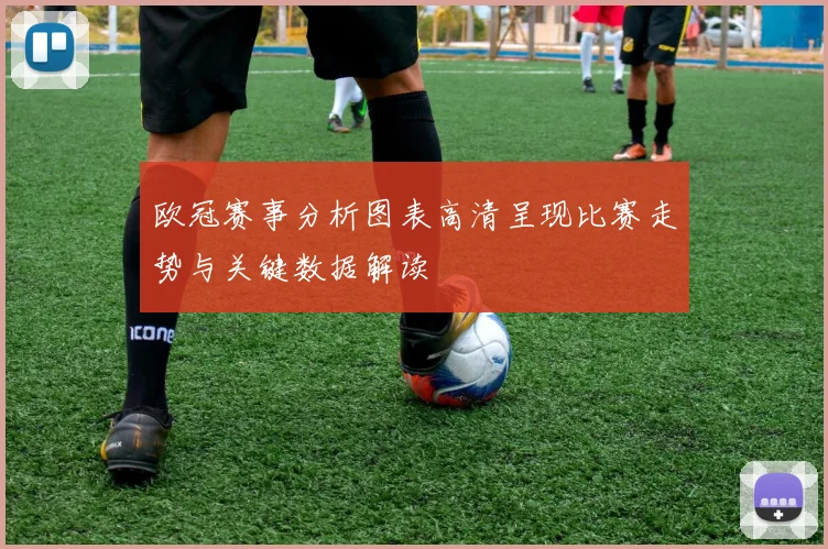 欧冠赛事分析图表高清呈现比赛走势与关键数据解读