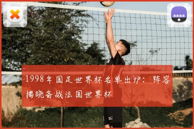 1998年国足世界杯名单出炉：阵容揭晓备战法国世界杯