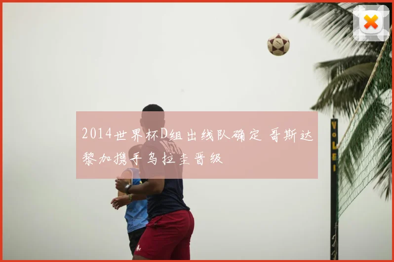 2014世界杯D组出线队确定 哥斯达黎加携手乌拉圭晋级
