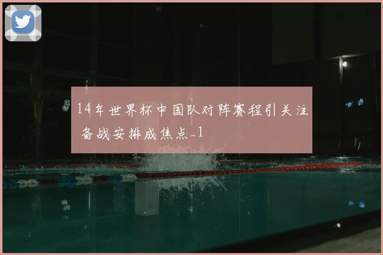 14年世界杯中国队对阵赛程引关注 备战安排成焦点_1